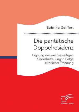 Die Paritatische Doppelresidenz: Eignung Der Wechselseitigen Kinderbetreuung in Folge Elterlicher Trennung de Sabrina Seiffert