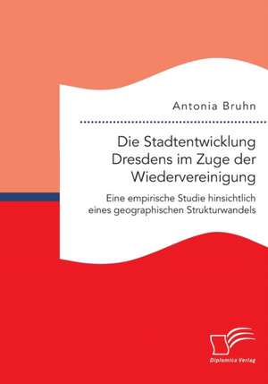 Die Stadtentwicklung Dresdens Im Zuge Der Wiedervereinigung: Eine Empirische Studie Hinsichtlich Eines Geographischen Strukturwandels de Antonia Bruhn