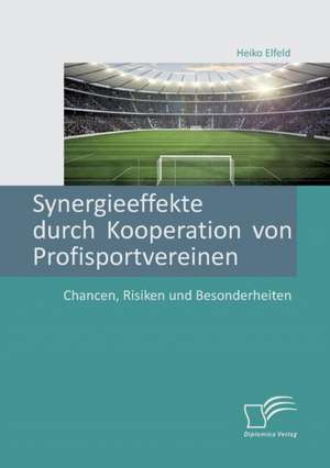 Synergieeffekte durch Kooperation von Profisportvereinen. Chancen, Risiken und Besonderheiten de Heiko Elfeld