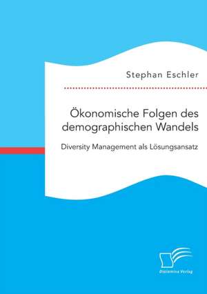 Ökonomische Folgen des demographischen Wandels. Diversity Management als Lösungsansatz de Stephan Eschler