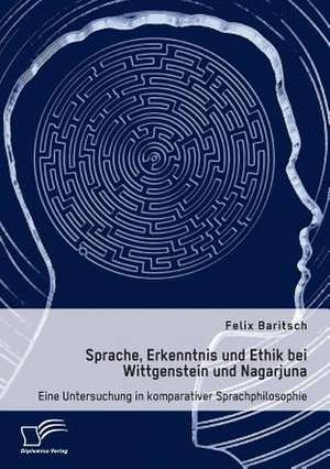 Sprache, Erkenntnis und Ethik bei Wittgenstein und Nagarjuna. Eine Untersuchung in komparativer Sprachphilosophie de Felix Baritsch