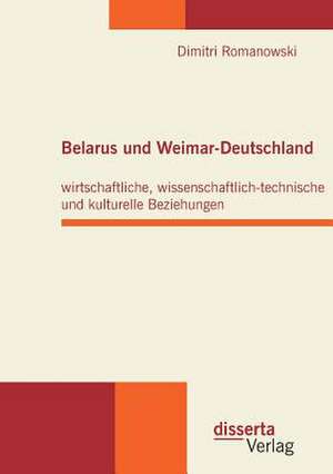 Belarus Und Weimar-Deutschland: Wirtschaftliche, Wissenschaftlich-Technische Und Kulturelle Beziehungen de Dimitri Romanowski