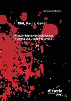 Blut, Rache, Gewalt. Die Inszenierung Von Weiblichkeit in Filmen Von Quentin Tarantino: Quellen, Deutungen Und Kulturubergreifender Vergleich de Corinna Köhldorfer