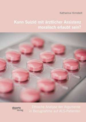 Kann Suizid Mit Arztlicher Assistenz Moralisch Erlaubt Sein? Ethische Analyse Der Argumente in Bezugnahme Auf ALS-Patienten: Gesellschaftspolitische Diskurse in Einem Kontroversen Text Des 19. Jahrhunderts de Katharina Himstedt