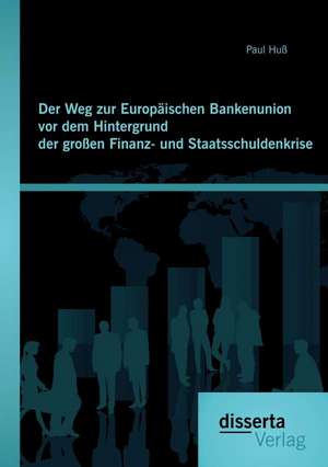 Der Weg Zur Europaischen Bankenunion VOR Dem Hintergrund Der Grossen Finanz- Und Staatsschuldenkri: Produktstrategien Fur Eine Nachhaltige Unternehmensentwicklung de Paul Huß