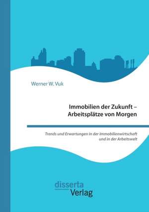 Immobilien der Zukunft ¿ Arbeitsplätze von Morgen. Trends und Erwartungen in der Immobilienwirtschaft und in der Arbeitswelt de Werner W. Vuk