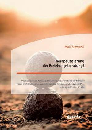 Therapeutisierung der Erziehungsberatung? Verortung und Auftrag der Erziehungsberatung im Kontext einer sozialpädagogisch-orientierten Kinder- und Jugendhilfe ¿ eine qualitative Studie de Maik Sawatzki