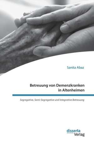 Betreuung von Demenzkranken in Altenheimen. Segregative, Semi-Segregative und Integrative Betreuung de Sanita Abaz