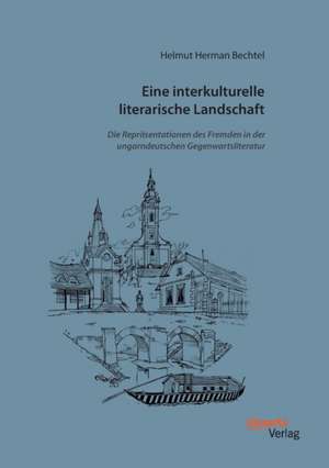 Eine interkulturelle literarische Landschaft: Die Repräsentationen des Fremden in der ungarndeutschen Gegenwartsliteratur de Helmut Herman Bechtel