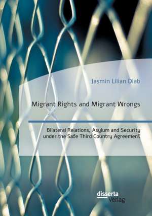 Migrant Rights and Migrant Wrongs. Bilateral Relations, Asylum and Security under the Safe Third Country Agreement de Jasmin Lilian Diab