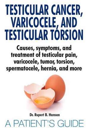 Testicular Cancer, Varicocele, and Testicular Torsion. Causes, symptoms, and treatment of testicular pain, varicocele, tumor, torsion, spermatocele, hernia, and more. A Patient's Guide de Rupert B. Hansen