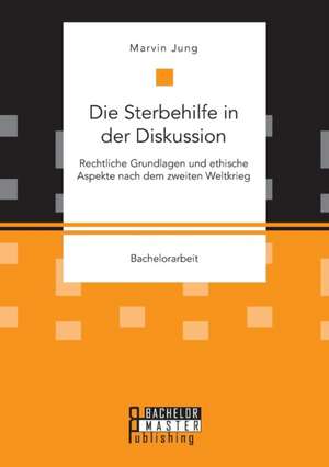 Die Sterbehilfe in der Diskussion. Rechtliche Grundlagen und ethische Aspekte nach dem zweiten Weltkrieg de Marvin Jung