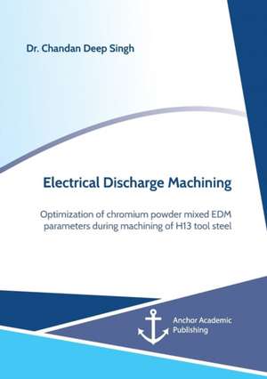 Electrical Discharge Machining. Optimization of chromium powder mixed EDM parameters during machining of H13 tool steel de Chandan Deep Singh