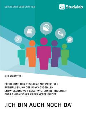 ¿Ich bin auch noch da¿. Förderung der Resilienz zur positiven Beeinflussung der psychosozialen Entwicklung von Geschwistern behinderter oder chronischer erkrankter Kinder de Ines Schrötter