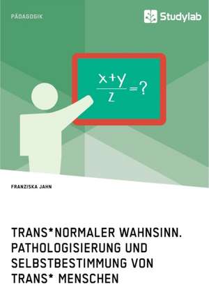 Trans*normaler Wahnsinn. Pathologisierung und Selbstbestimmung von trans* Menschen de Franziska Jahn