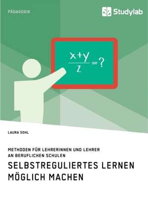 Selbstreguliertes Lernen möglich machen. Methoden für Lehrerinnen und Lehrer an beruflichen Schulen de Laura Sohl