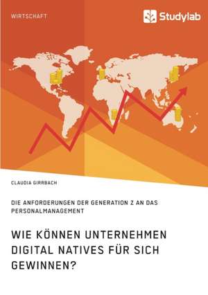 Wie können Unternehmen Digital Natives für sich gewinnen? Die Anforderungen der Generation Z an das Personalmanagement de Claudia Girrbach