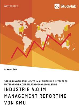 Industrie 4.0 im Management Reporting von KMU. Steuerungsinstrumente in kleinen und mittleren Unternehmen der Maschinenbauindustrie de Dennis König