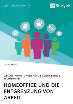 Homeoffice und die Entgrenzung von Arbeit. Welche Auswirkungen hat die alternierende Teleheimarbeit? de David Gehrke