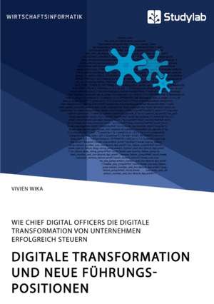 Digitale Transformation und neue Führungspositionen. Wie Chief Digital Officers die digitale Transformation von Unternehmen erfolgreich steuern de Vivien Wika