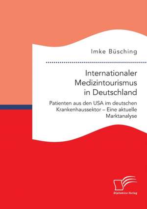 Internationaler Medizintourismus in Deutschland. Patienten aus den USA im deutschen Krankenhaussektor ¿ Eine aktuelle Marktanalyse de Imke Büsching