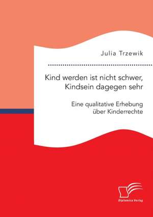 Kind werden ist nicht schwer, Kindsein dagegen sehr. Eine qualitative Erhebung über Kinderrechte de Julia Trzewik