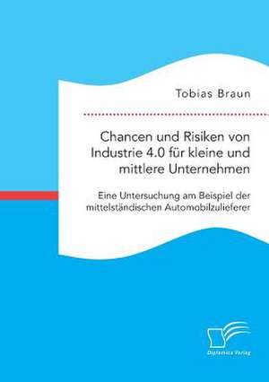 Chancen Und Risiken Von Industrie 4.0 Fur Kleine Und Mittlere Unternehmen. Eine Untersuchung Am Beispiel Der Mittelstandischen Automobilzulieferer de Tobias Braun