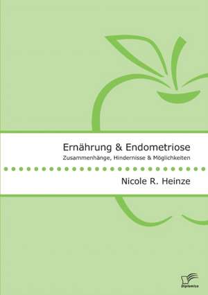 Ernährung und Endometriose. Zusammenhänge, Hindernisse und Möglichkeiten de Nicole R. Heinze