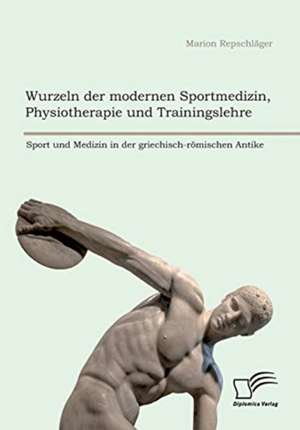 Wurzeln der modernen Sportmedizin, Physiotherapie und Trainingslehre: Sport und Medizin in der griechisch-römischen Antike de Marion Repschläger