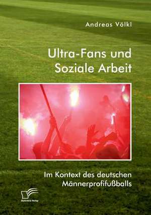 Ultra-Fans und Soziale Arbeit im Kontext des deutschen Männerprofifußballs de Andreas Völkl