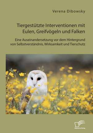 Tiergestützte Interventionen mit Eulen, Greifvögeln und Falken: Eine Auseinandersetzung vor dem Hintergrund von Selbstverständnis, Wirksamkeit und Tierschutz de Verena Dibowsky