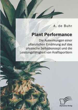 Plant Performance. Die Auswirkungen einer pflanzlichen Ernährung auf das physische Selbstkonzept und die Leistungsfähigkeit von Kraftsportlern de A. de Buhr