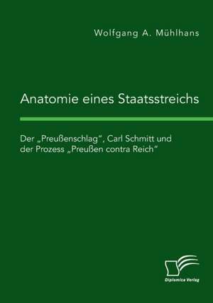 Anatomie eines Staatsstreichs. Der ¿Preußenschlag¿, Carl Schmitt und der Prozess ¿Preußen contra Reich¿ de Wolfgang A. Mühlhans