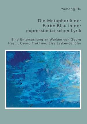 Die Metaphorik der Farbe Blau in der expressionistischen Lyrik. Eine Untersuchung an Werken von Georg Heym, Georg Trakl und Else Lasker-Schüler de Yumeng Hu