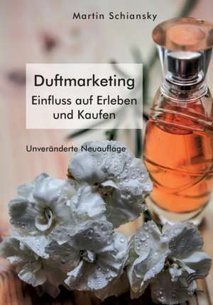 Mit allen Sinnen: Duftmarketing. Einfluss auf Erleben und Kaufen de Martin Schiansky