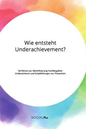 Wie entsteht Underachievement? Verfahren zur Identifizierung hochbegabter Underachiever und Empfehlungen zur Prävention de Anonym