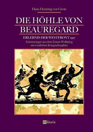 Die Höhle von Beauregard: Erlebnis der Westfront 1917. Erinnerungen aus dem Ersten Weltkrieg am westlichen Kriegsschauplatz de Hans Henning Grote