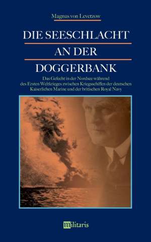 Die Seeschlacht an der Doggerbank: Das Gefecht in der Nordsee während des Ersten Weltkrieges zwischen Kriegsschiffen der deutschen Kaiserlichen Marine und der britischen Royal Navy de Magnus von Levetzow