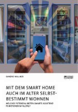 Mit dem Smart Home auch im Alter selbstbestimmt wohnen. Welches Potenzial bieten smarte Assistenzfunktionen im Alltag? de Sandro Wallner