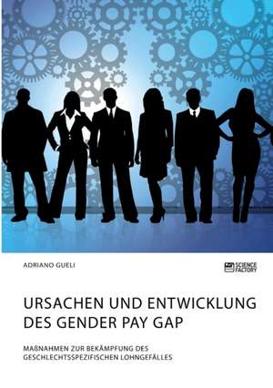 Ursachen und Entwicklung des Gender Pay Gap. Maßnahmen zur Bekämpfung des geschlechtsspezifischen Lohngefälles de Adriano Gueli