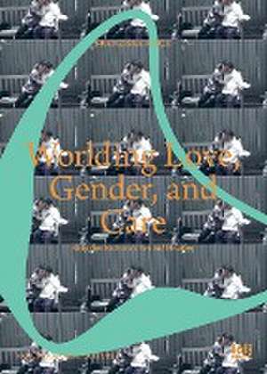 Worlding Love, Gender, and Care de Franziska Koch