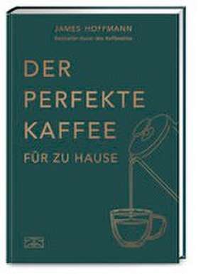 Der perfekte Kaffee für zu Hause - Das Praxis-Handbuch für Kaffeeliebhaber, Baristas und Espresso-Fans de James Hoffman