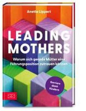 Leading Mothers: Warum sich gerade Mütter eine Führungsposition zutrauen können de Anette Lippert