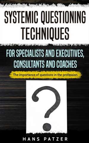 Systemic Questioning Techniques for Specialists and Executives, Consultants and Coaches de Hans Patzer