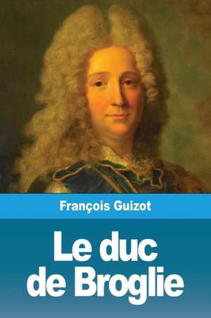 Le duc de Broglie de François Guizot