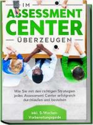 Im Assessment Center überzeugen: Wie Sie mit den richtigen Strategien jedes Assessment Center erfolgreich durchlaufen und bestehen - inkl. 5-Wochen-Vorbereitungsguide de Sebastian Grapengeter