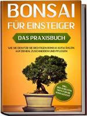 Bonsai für Einsteiger - Das Praxisbuch: Wie Sie den für Sie richtigen Bonsai auswählen, aufziehen, zuschneiden und pflegen - inkl. der 10 besten Tipps für die Bonsaizucht de Haruki Tanaka