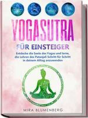 Yogasutra für Einsteiger: Entdecke die Seele des Yogas und lerne, die Lehren des Patanjali Schritt für Schritt in deinem Alltag anzuwenden de Mira Blumenberg