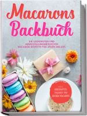 Macarons Backbuch: Die leckersten und abwechslungsreichsten Macaron Rezepte für jeden Anlass - inkl. herzhaften, veganen und Kinder-Macarons de Emelie Sandkamp