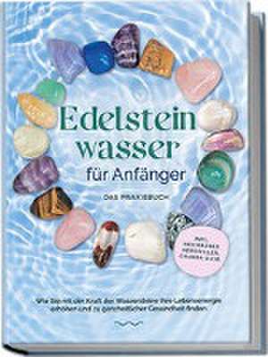 Edelsteinwasser für Anfänger - Das Praxisbuch: Wie Sie mit der Kraft der Wassersteine Ihre Lebensenergie erhöhen und zu ganzheitlicher Gesundheit finden | inkl. Heilwasser herstellen, Chakra u.v.m. de Lorena Bachmann